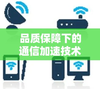 品质保障下的通信加速技术，助力更高速畅连接