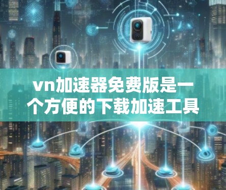 vn加速器免费版是一个方便的下载加速工具，提供多种加速模式和功能，帮助用户更快地下载所需内容。以下是一步步的使用指南