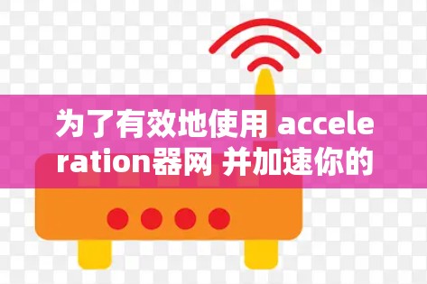 为了有效地使用 acceleration器网 并加速你的网络流量，您可以按照以下步骤进行操作