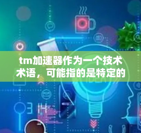tm加速器作为一个技术术语，可能指的是特定的加速工具或服务。以下是对该术语的逐步解释和建议