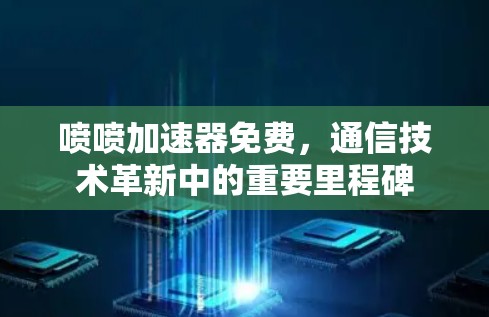 喷喷加速器免费，通信技术革新中的重要里程碑