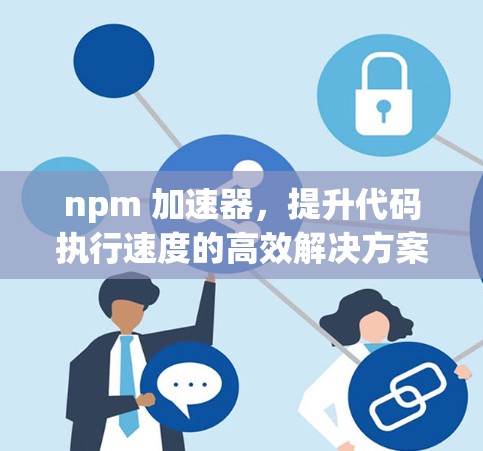npm 加速器，提升代码执行速度的高效解决方案