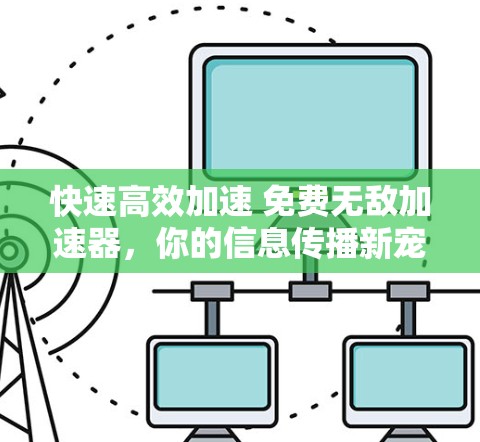 快速高效加速 免费无敌加速器，你的信息传播新宠