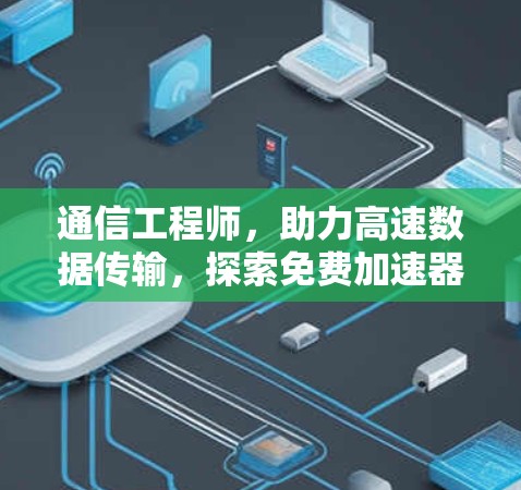 通信工程师，助力高速数据传输，探索免费加速器的可能