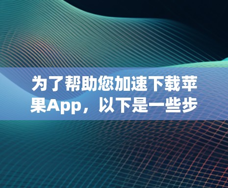 为了帮助您加速下载苹果App，以下是一些步骤和建议
