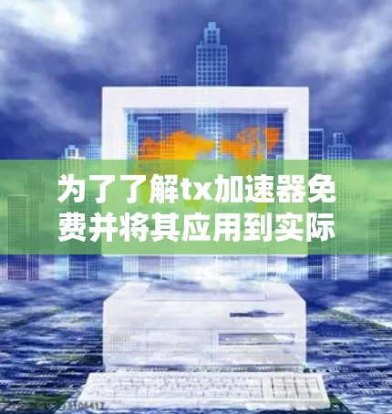 为了了解tx加速器免费并将其应用到实际项目中，可以按照以下步骤进行