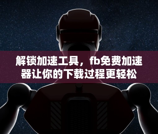 解锁加速工具，fb免费加速器让你的下载过程更轻松