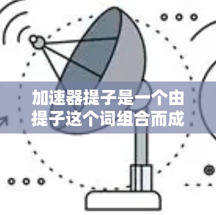 加速器提子是一个由提子这个词组合而成的名称，可能具有多种含义，具体取决于其上下文和领域。以下是对加速器提子的逐步解释