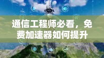通信工程师必看，免费加速器如何提升数据传输效率