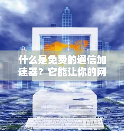 什么是免费的通信加速器？它能让你的网络和数据无误传输！