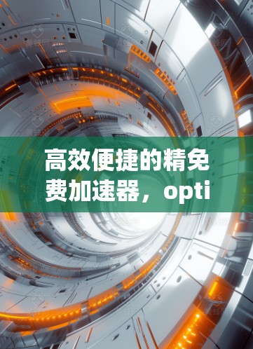 高效便捷的精免费加速器，optimizing your network performance