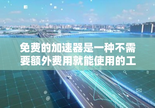 免费的加速器是一种不需要额外费用就能使用的工具或服务，通常指那些基于免费软件或免费引擎开发的加速装置。以下是对免费加速器的详细解释