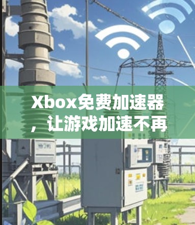 Xbox免费加速器，让游戏加速不再难