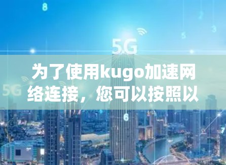为了使用kugo加速网络连接，您可以按照以下步骤操作