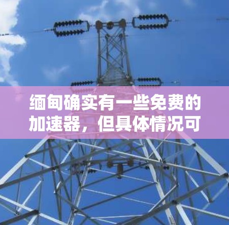 缅甸确实有一些免费的加速器，但具体情况可能因地区和网络环境而异。以下是一些常见的免费加速器链接，您可以访问并使用