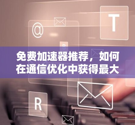 免费加速器推荐，如何在通信优化中获得最大收益