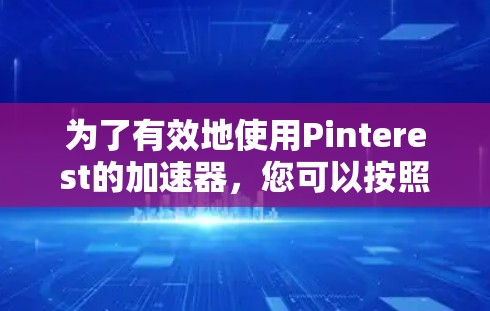 为了有效地使用Pinterest的加速器，您可以按照以下步骤进行操作