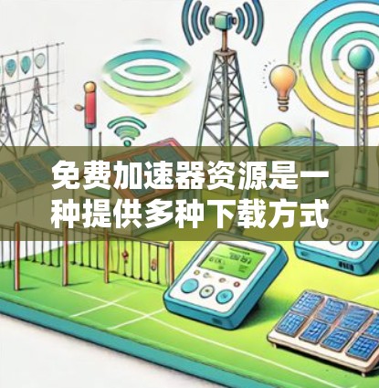免费加速器资源是一种提供多种下载方式的工具，帮助用户提高下载速度。以下是详细介绍