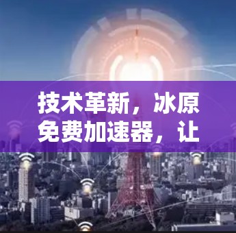 技术革新，冰原免费加速器，让游戏世界更轻松