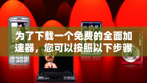 为了下载一个免费的全面加速器，您可以按照以下步骤进行