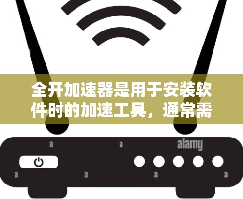 全开加速器是用于安装软件时的加速工具，通常需要付费使用。然而，有一些免费全开加速器可以在特定条件下使用