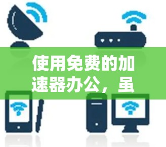 使用免费的加速器办公，虽然功能有限，但可以通过权衡成本和功能的需求来实现高效的工作。以下是一些步骤和建议，帮助你更好地利用免费加速器办公