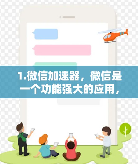 1.微信加速器，微信是一个功能强大的应用，提供了多种加速功能，包括聊天、视频通话等。如果你需要快速加速聊天或视频通话，微信的加速器是一个不错的选择