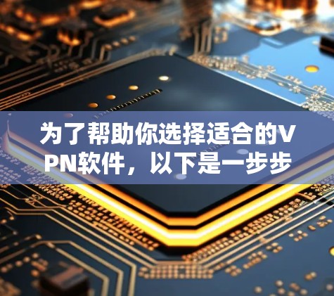 为了帮助你选择适合的VPN软件，以下是一步步的建议