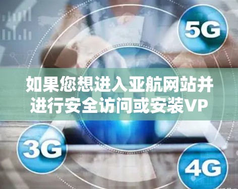 如果您想进入亚航网站并进行安全访问或安装VPN，建议按照以下步骤操作