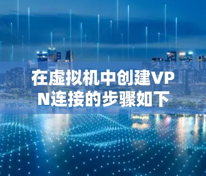在虚拟机中创建VPN连接的步骤如下