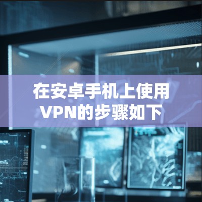 在安卓手机上使用VPN的步骤如下