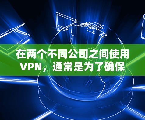 在两个不同公司之间使用VPN，通常是为了确保数据的加密传输、网络安全以及在不同组织之间保持通信。以下是一些通用的步骤和方法，帮助您在两个不同公司之间使用VPN