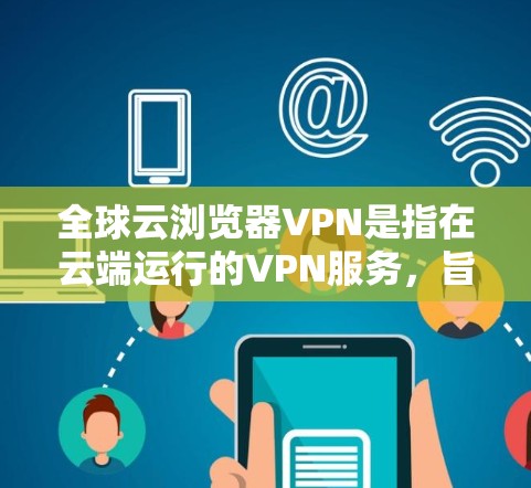 全球云浏览器VPN是指在云端运行的VPN服务，旨在提供加密通信和数据传输功能。以下是一些全球知名的云VPN服务和平台，供您参考