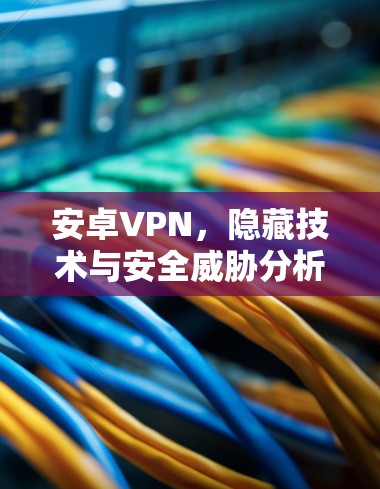 安卓VPN，隐藏技术与安全威胁分析