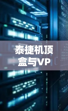 泰捷机顶盒与VPN技术的深度融合，技术突破与应用前景