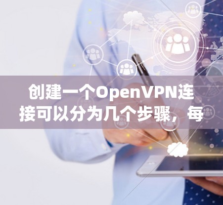 创建一个OpenVPN连接可以分为几个步骤，每个步骤都需要仔细操作，确保每一部分都正确无误。以下是一个详细的步骤指南