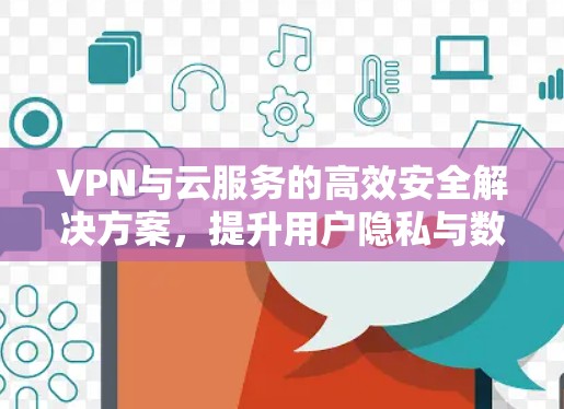 VPN与云服务的高效安全解决方案，提升用户隐私与数据安全的深度探索