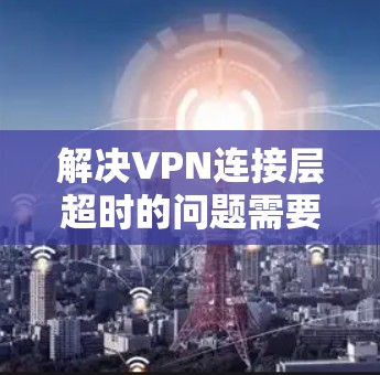 解决VPN连接层超时的问题需要从多个方面入手，以下是一些具体的步骤和建议