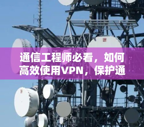 通信工程师必看，如何高效使用VPN，保护通信网络的安全与隐私