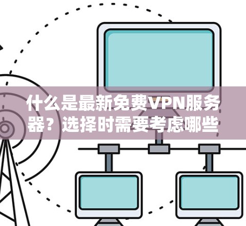 什么是最新免费VPN服务器？选择时需要考虑哪些因素？
