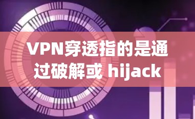VPN穿透指的是通过破解或 hijackingVPN连接来访问目标网站的技术手段。以下是VPN穿透的详细解释