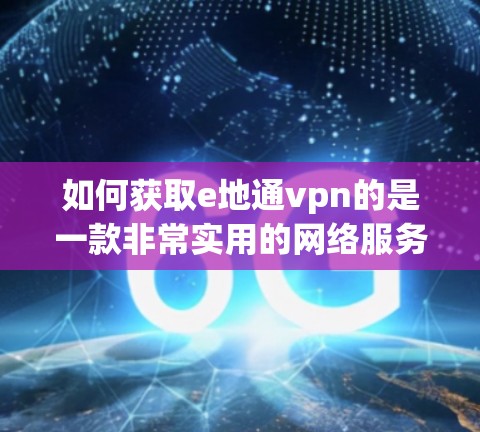 如何获取e地通vpn的是一款非常实用的网络服务，它的下载地址非常关键