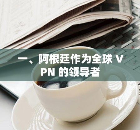 一、阿根廷作为全球 VPN 的领导者