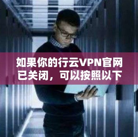 如果你的行云VPN官网已关闭，可以按照以下步骤处理