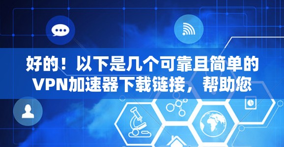 好的！以下是几个可靠且简单的VPN加速器下载链接，帮助您加快VPN连接速度