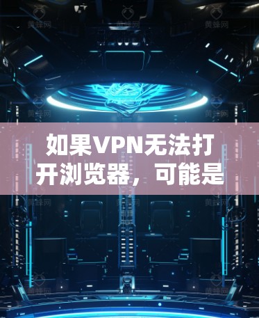 如果VPN无法打开浏览器，可能是由于以下原因导致的