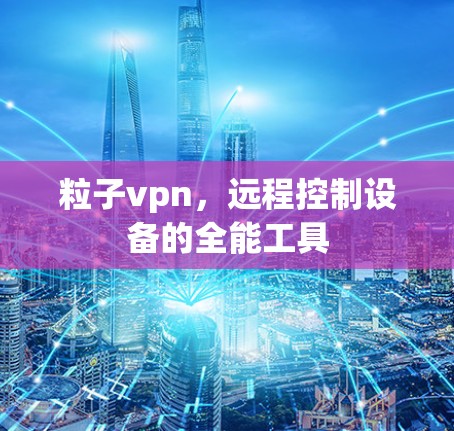 粒子vpn，远程控制设备的全能工具