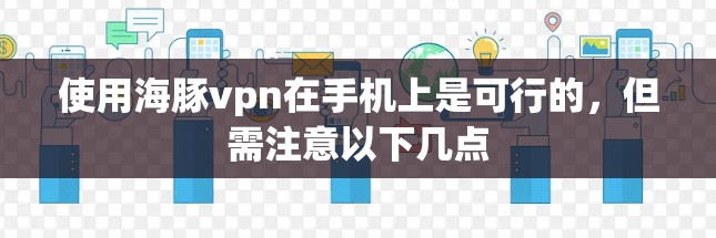 使用海豚vpn在手机上是可行的，但需注意以下几点