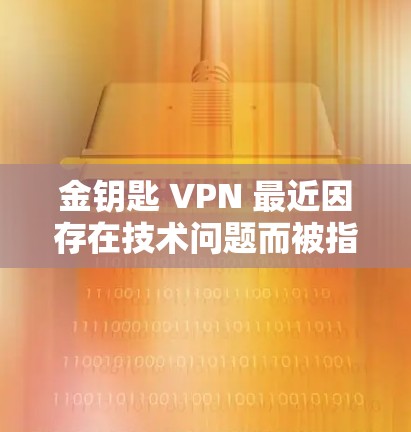 金钥匙 VPN 最近因存在技术问题而被指不能使用，这一消息引发了广泛关注。以下是对此事件的详细分析