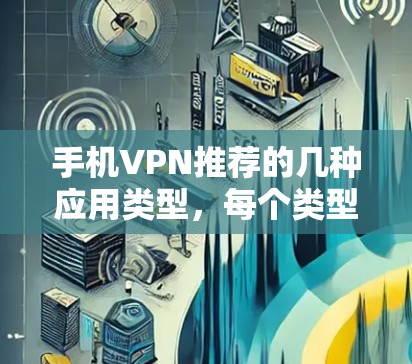 手机VPN推荐的几种应用类型，每个类型都有其特点，适合不同的用户需求。以下是几个常用的VPN应用推荐